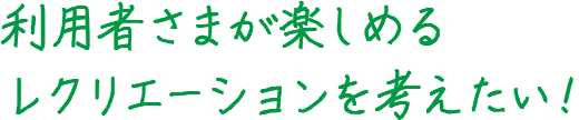 利用者さまが楽しめるレクリエーションを考えたい！