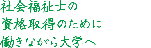 社会福祉士の資格取得のために働きながら大学へ