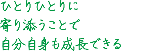 ひとりひとりに寄り添うことで自分自身も成長できる